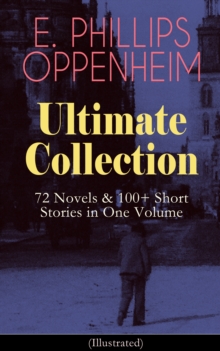 E. PHILLIPS OPPENHEIM Ultimate Collection: 72 Novels & 100+ Short Stories in One Volume : Spy Novels, Murder Mysteries & Thriller Classics