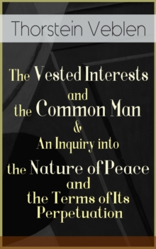 The Vested Interests and the Common Man & An Inquiry into the Nature of Peace and the Terms of Its Perpetuation : From the Author of The Theory of the Leisure Class, The Theory of Business Enterprise,