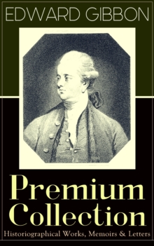 EDWARD GIBBON Premium Collection: Historiographical Works, Memoirs & Letters : Including "The History of the Decline and Fall of the Roman Empire