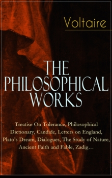 Voltaire - The Philosophical Works: Treatise On Tolerance, Philosophical Dictionary, Candide, Letters on England, Plato's Dream, Dialogues, The Study of Nature, Ancient Faith and Fable, Zadig... : Fro