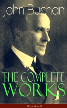 The Complete Works of John Buchan (Unabridged) : Thriller Classics, Spy Novels, Supernatural Tales, Short Stories, Poetry, Historical Works, The Great War Writings, Essays, Biographies & Memoirs - All