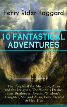 10 FANTASTICAL ADVENTURES : The People of the Mist, She, Allan and the Ice-gods, The World's Desire, Eric Brighteyes, Ayesha, Wisdom's Daughter, She and Allan, Love Eternal & Heu-Heu