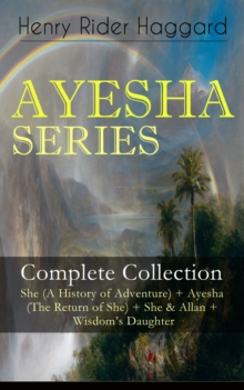 AYESHA SERIES - Complete Collection: She (A History of Adventure) + Ayesha (The Return of She) + She & Allan + Wisdom's Daughter : The Story about the Lost Kingdom in Africa Ruled by the Supernatural