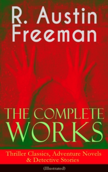 The Complete Works of R. Austin Freeman: Thriller Classics, Adventure Novels & Detective Stories : (Illustrated) The Red Thumb Mark, The Eye of Osiris, A Silent Witness, The Cat's Eye, The Puzzle Lock