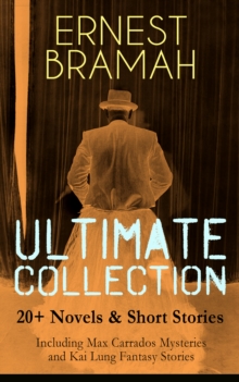 ERNEST BRAMAH Ultimate Collection: 20+ Novels & Short Stories (Including Max Carrados Mysteries and Kai Lung Fantasy Stories) : The Secret of the League, The Coin of Dionysius, The Game Played In the