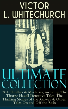 VICTOR L. WHITECHURCH Ultimate Collection: 30+ Thrillers & Mysteries, including The Thorpe Hazell Detective Tales, The Thrilling Stories of the Railway & Other Tales On and Off the Rails : The Canon i