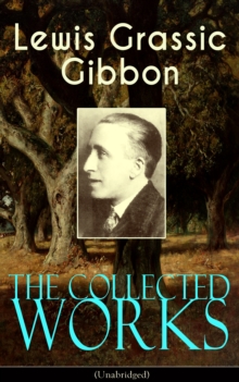 The Collected Works of Lewis Grassic Gibbon (Unabridged) : A Scots Quair - Complete Trilogy: Sunset Song, Cloud HoweII & Grey Granite; Three Go Back