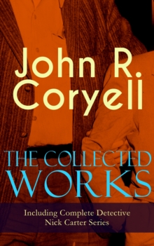 The Collected Works of John R. Coryell (Including Complete Detective Nick Carter Series) : The Crime of the French Cafe, Nick Carter's Ghost Story, The Mystery of St. Agnes' Hospital, The Solution of