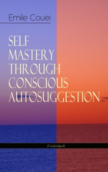 SELF MASTERY THROUGH CONSCIOUS AUTOSUGGESTION (Unabridged) : Thoughts and Precepts, Observations on What Autosuggestion Can Do & Education As It Ought To Be