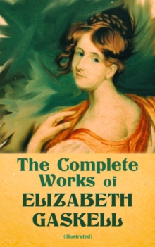 The Complete Works of Elizabeth Gaskell (Illustrated) : Novels, Short Stories, Novellas, Poetry & Essays, Including North and South, Mary Barton, Cranford, Ruth, Wives and Daughters, Round the Sofa, S