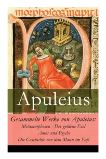 Gesammelte Werke Von Apuleius : Metamorphosen - Der Goldene Esel + Amor Und Psyche + Die Geschichte Von Dem Mann Im Fa