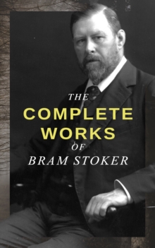 The Complete Works of Bram Stoker : Horror Novels & Dark Fantasy Collections - Including Dracula, The Mystery of the Sea, The Jewel of Seven Stars, The Snake's Pass, The Lady of the Shroud, The Lair o