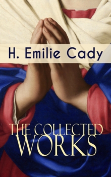 The Collected Works of H. Emilie Cady : Spiritual Guidance Books & New Thought Classics: Lessons In Truth - Practical Christianity Course + How I Used Truth & God + A Present Help