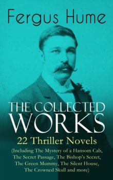 The Collected Works of Fergus Hume: 22 Thriller Novels (Including The Mystery of a Hansom Cab, The Secret Passage, The Bishop's Secret, The Green Mummy, The Silent House, The Crowned Skull and more) :