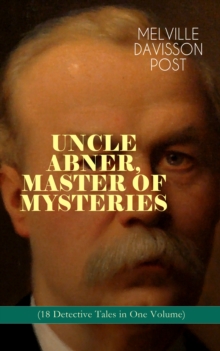 UNCLE ABNER, MASTER OF MYSTERIES (18 Detective Tales in One Volume) : The Doomdorf Mystery, The Wrong Hand, The Angel of the Lord, An Act of God, The Treasure Hunter, A Twilight Adventure, The Age of