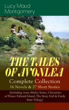 THE TALES OF AVONLEA - Complete Collection: 16 Novels & 27 Short Stories : (Including Anne Shirley Series, Chronicles of Prince Edward Island, The Story Girl & Emily Starr Trilogy)