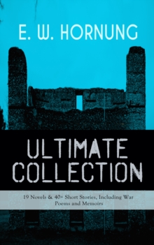 E. W. HORNUNG Ultimate Collection - 19 Novels & 40+ Short Stories, Including War Poems and Memoirs : Mysteries, Detective Stories and Crime Tales: The Adventures of a Gentleman-Thief - A. J. Raffles S