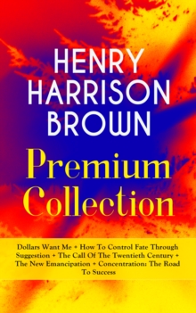 HENRY HARRISON BROWN Premium Collection: Dollars Want Me + How To Control Fate Through Suggestion + The Call Of The Twentieth Century + The New Emancipation + Concentration: The Road To Success : Lear