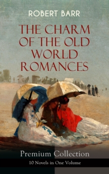 THE CHARM OF THE OLD WORLD ROMANCES - Premium Collection: 10 Novels in One Volume : One Day's Courtship, A Woman Intervenes, Lady Eleanor, The O'Ruddy, The Measure of the Rule, Cardillac, A Chicago Pr