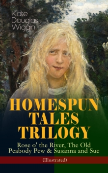 HOMESPUN TALES TRILOGY: Rose o' the River, The Old Peabody Pew & Susanna and Sue (Illustrated) : Three Small Town Novels in One Volume