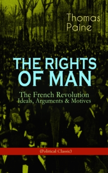 THE RIGHTS OF MAN: The French Revolution - Ideals, Arguments & Motives (Political Classic) : Being an Answer to Mr. Burke's Attack on the French Revolution