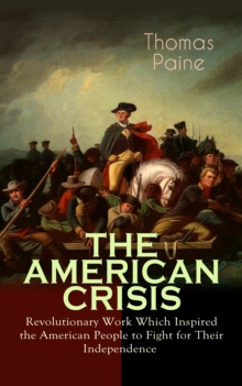 THE AMERICAN CRISIS - Revolutionary Work Which Inspired the American People to Fight for Their Independence : Including "The Life of Thomas Paine" - Extensive Biography of the Author