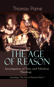 THE AGE OF REASON - Investigation of True and Fabulous Theology (Including "The Life of Thomas Paine") : Deistic Critique of Bible and Christian Church