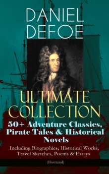 DANIEL DEFOE Ultimate Collection: 50+ Adventure Classics, Pirate Tales & Historical Novels - Including Biographies, Historical Works, Travel Sketches, Poems & Essays (Illustrated) : Robinson Crusoe, T