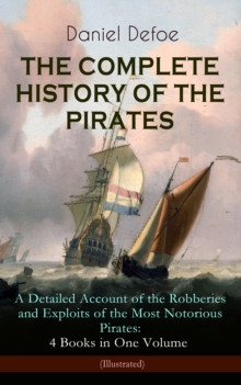 THE COMPLETE HISTORY OF THE PIRATES - A Detailed Account of the Robberies and Exploits of the Most Notorious Pirates: 4 Books in One Volume (Illustrated) : A General History of the Pirates + The King