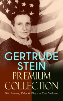 GERTRUDE STEIN Premium Collection: 60+ Poems, Tales & Plays in One Volume : Three Lives, Tender Buttons, Geography and Plays, Matisse, Picasso and Gertrude Stein, The Making of Americans, The Psycholo