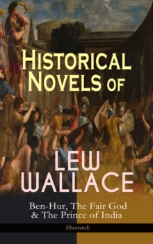 Historical Novels of Lew Wallace: Ben-Hur, The Fair God & The Prince of India (Illustrated) : A Tale of the Christ, The Last of the 'Tzins - Story of Aztecs and Conquistadors & The Fall of Constantino