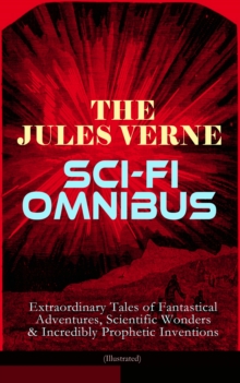 The Jules Verne Sci-Fi Omnibus - Extraordinary Tales of Fantastical Adventures, Scientific Wonders & Incredibly Prophetic Inventions (Illustrated) : Journey to the Centre of the Earth, From the Earth