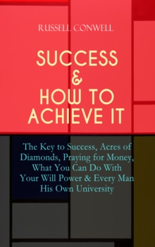 SUCCESS & HOW TO ACHIEVE IT : The Key to Success, Acres of Diamonds, Praying for Money, What You Can Do With Your Will Power & Every Man His Own University -The Ultimate Collection of 5 Self-Help Book