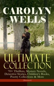 CAROLYN WELLS Ultimate Collection - 70+ Thrillers, Mystery Novels, Detective Stories : Children's Books, Poetry Collections & More (Illustrated) - Fleming Stone Mysteries, Detective Pennington Wise Se