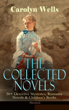 The Collected Novels of Carolyn Wells - 50+ Detective Mysteries, Romance Novels & Children's Books : (Illustrated) Fleming Stone Mysteries, Pennington Wise Mysteries, Patty Fairfield Series, Marjorie