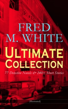 FRED M. WHITE Ultimate Collection: 77 Detective Novels & 240+ Short Stories (Illustrated) : By Order of the League, The Master Criminal, The Island of Shadows, A Golden Argosy, The Doom of London, The