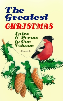 The Greatest Christmas Tales & Poems in One Volume (Illustrated) : 230+ Stories, Poems & Carols: The Gift of the Magi, The Mistletoe Bough, A Christmas Carol, A Letter from Santa Claus, The Old Woman