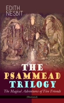 THE PSAMMEAD TRILOGY - The Magical Adventures of Five Friends (Illustrated) : Five Children and It, The Phoenix and the Carpet & The Story of the Amulet (Fantasy Classics)