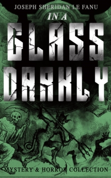 IN A GLASS DARKLY (Mystery & Horror Collection) : The Strangest Cases of the Occult Detective Dr. Martin Hesselius: Green Tea, The Familiar, Mr Justice Harbottle, The Room in the Dragon Volant & Carmi