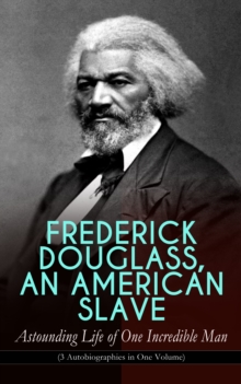 FREDERICK DOUGLASS, AN AMERICAN SLAVE - Astounding Life of One Incredible Man (3 Autobiographies in One Volume) : The Most Important African American Leader of the 19th Century: The Escape from Slaver