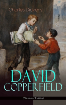 DAVID COPPERFIELD (Illustrated Edition) : The Personal History, Adventures, Experience and Observation of David Copperfield the Younger of Blunderstone Rookery (Including "The Life of Charles Dickens"