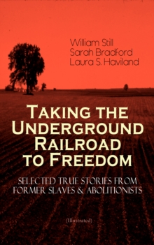 Taking the Underground Railroad to Freedom - Selected True Stories from Former Slaves & Abolitionists (Illustrated) : Collected Record of Authentic Narratives, Facts & Letters: True Life Stories of Ru