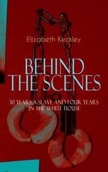 BEHIND THE SCENES - 30 Years a Slave and Four Years in the White House : The Controversial Autobiography of Mrs Lincoln's Dressmaker That Shook the World - A Powerful Slave Narrative and an Incredible