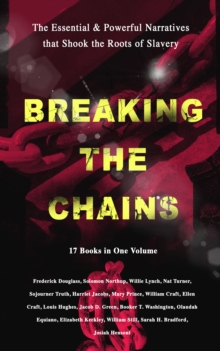 BREAKING THE CHAINS - The Essential & Powerful Narratives that Shook the Roots of Slavery (17 Books in One Volume) : Memoirs of Frederick Douglass, Underground Railroad, 12 Years a Slave, Incidents in