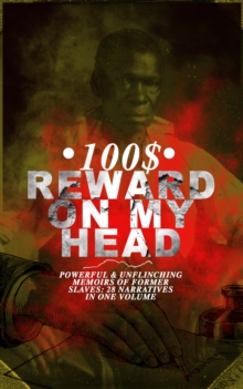 100$ REWARD ON MY HEAD - Powerful & Unflinching Memoirs Of Former Slaves: 28 Narratives in One Volume : With Hundreds of Documented Testimonies & True Life Stories: Memoirs of Frederick Douglass, Unde