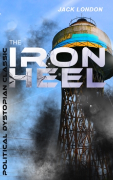 THE IRON HEEL (Political Dystopian Classic) : The Pioneer Dystopian Novel that Predicted the Rise of Fascism