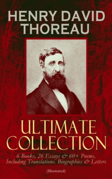 HENRY DAVID THOREAU - Ultimate Collection: 6 Books, 26 Essays & 60+ Poems, Including Translations. Biographies & Letters (Illustrated) : Walden, The Maine Woods, Cape Cod, A Yankee in Canada, Canoeing