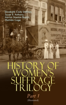 HISTORY OF WOMEN'S SUFFRAGE Trilogy - Part 1 (Illustrated) : The Origin of the Movement - Lives and Battles of Pioneer Suffragists (Including Letters, Articles, Conference Reports, Speeches, Court Tra