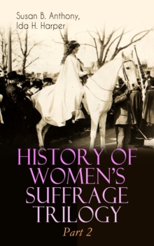 HISTORY OF WOMEN'S SUFFRAGE Trilogy - Part 2 : The Trailblazing Documentation on Women's Enfranchisement in USA, Great Britain & Other Parts of the World (With Letters, Articles, Conference Reports, S