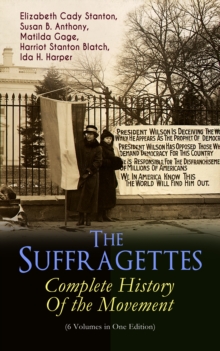 The Suffragettes - Complete History Of the Movement (6 Volumes in One Edition) : The Battle for the Equal Rights: 1848-1922 (Including Letters, Newspaper Articles, Conference Reports, Speeches, Court